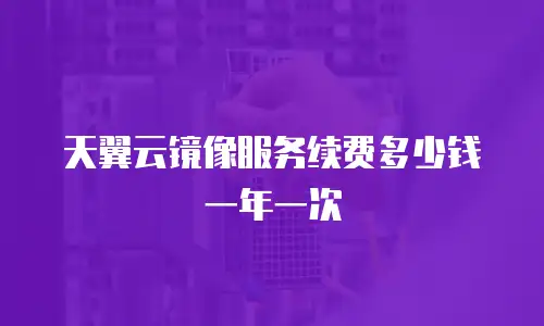 天翼云镜像服务续费多少钱一年一次