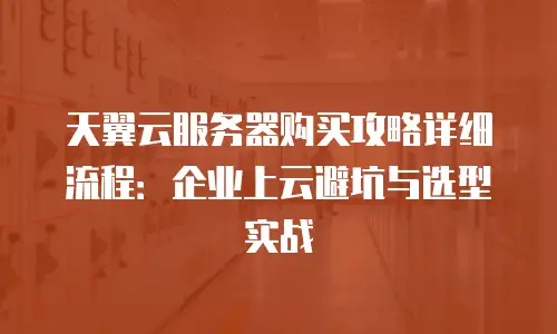 天翼云服务器购买攻略详细流程：企业上云避坑与选型实战
