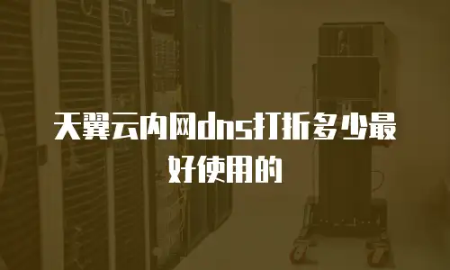 天翼云内网dns打折多少最好使用的