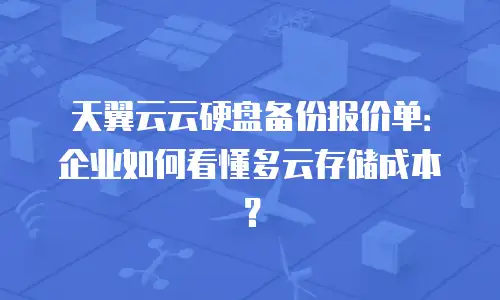 天翼云云硬盘备份报价单：企业如何看懂多云存储成本？