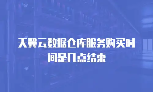 天翼云数据仓库服务购买时间是几点结束