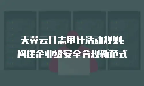 天翼云日志审计活动规则：构建企业级安全合规新范式