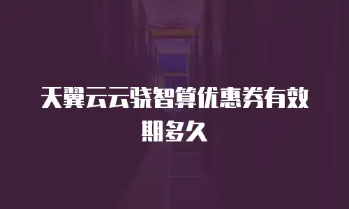 天翼云云骁智算优惠券有效期多久