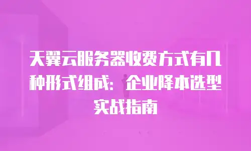 天翼云服务器收费方式有几种形式组成：企业降本选型实战指南