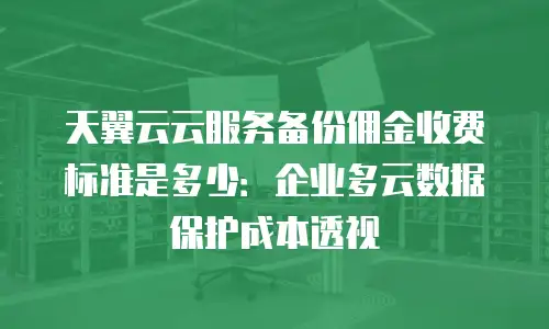 天翼云云服务备份佣金收费标准是多少：企业多云数据保护成本透视