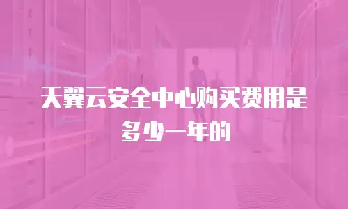 天翼云安全中心购买费用是多少一年的