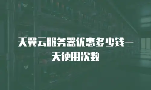 天翼云服务器优惠多少钱一天使用次数