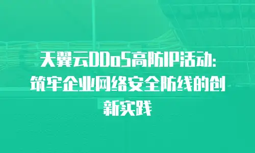 天翼云DDoS高防IP活动：筑牢企业网络安全防线的创新实践