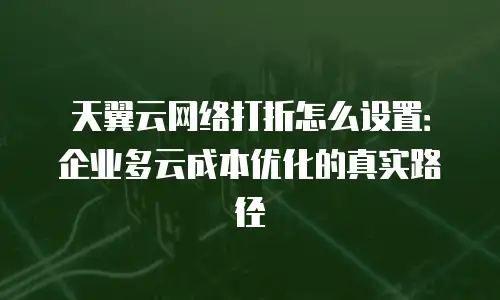 天翼云网络打折怎么设置：企业多云成本优化的真实路径