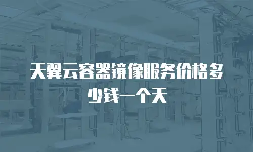 天翼云容器镜像服务价格多少钱一个天