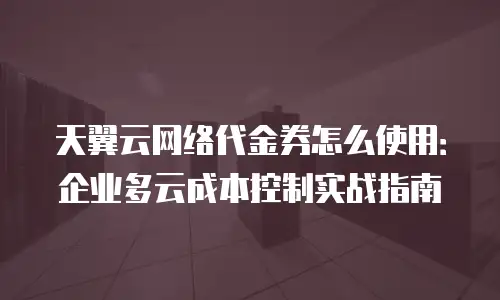 天翼云网络代金券怎么使用：企业多云成本控制实战指南