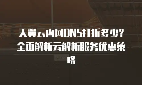 天翼云内网DNS打折多少？全面解析云解析服务优惠策略