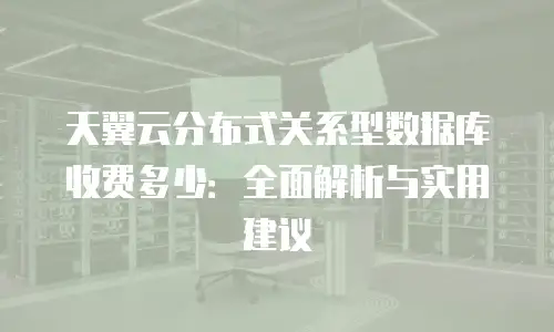 天翼云分布式关系型数据库收费多少：全面解析与实用建议