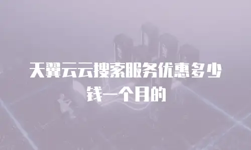 天翼云云搜索服务优惠多少钱一个月的