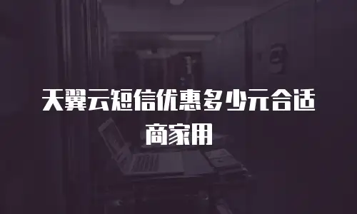天翼云短信优惠多少元合适商家用
