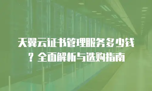 天翼云证书管理服务多少钱？全面解析与选购指南