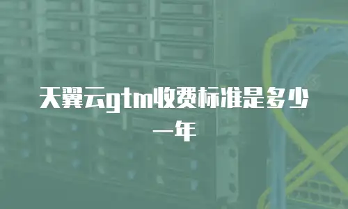 天翼云gtm收费标准是多少一年