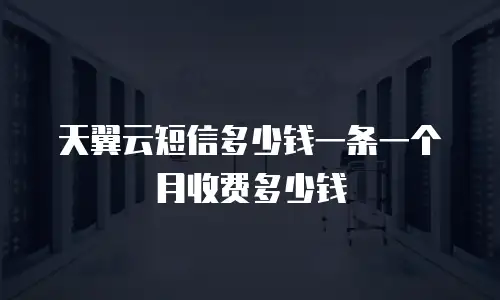 天翼云短信多少钱一条一个月收费多少钱