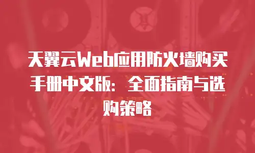 天翼云Web应用防火墙购买手册中文版：全面指南与选购策略