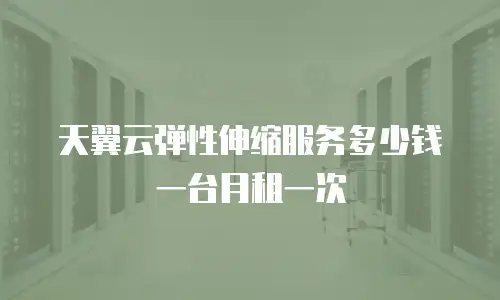 天翼云弹性伸缩服务多少钱一台月租一次
