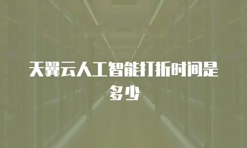 天翼云人工智能打折时间是多少