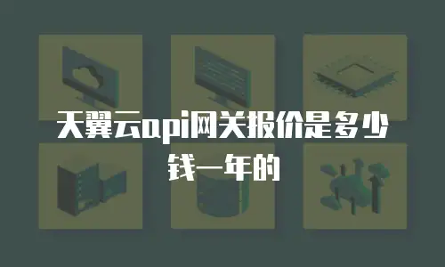 天翼云api网关报价是多少钱一年的
