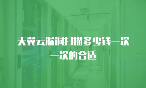 天翼云漏洞扫描多少钱一次一次的合适
