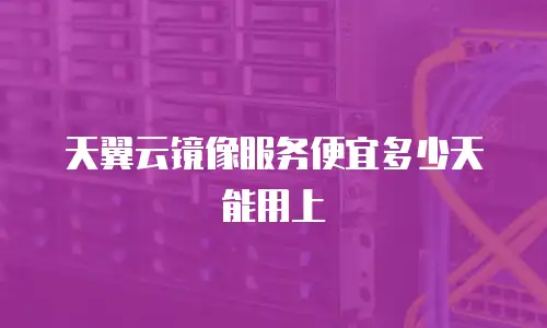 天翼云镜像服务便宜多少天能用上