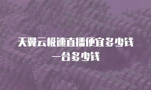 天翼云极速直播便宜多少钱一台多少钱