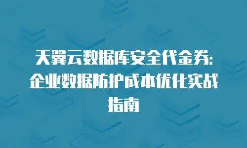 天翼云数据库安全代金券：企业数据防护成本优化实战指南