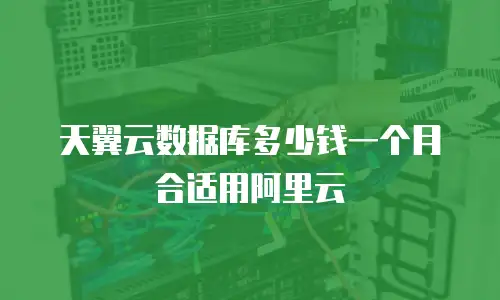天翼云数据库多少钱一个月合适用阿里云