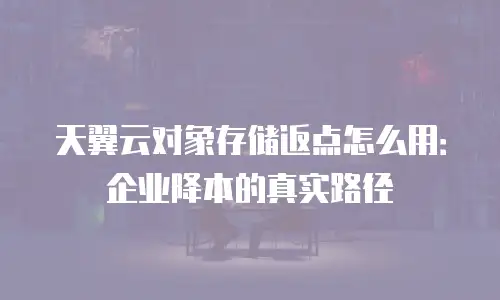 天翼云对象存储返点怎么用：企业降本的真实路径