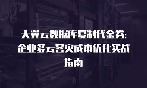 天翼云数据库复制代金券：企业多云容灾成本优化实战指南