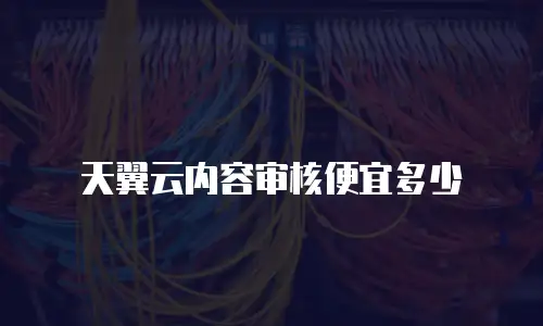 天翼云内容审核便宜多少