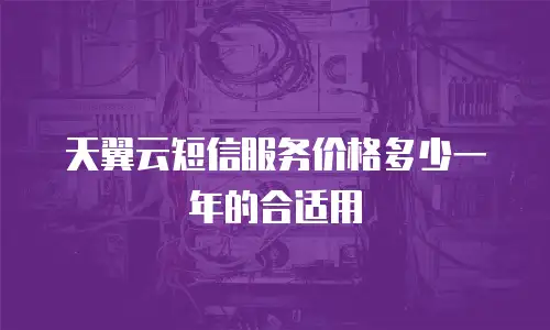 天翼云短信服务价格多少一年的合适用