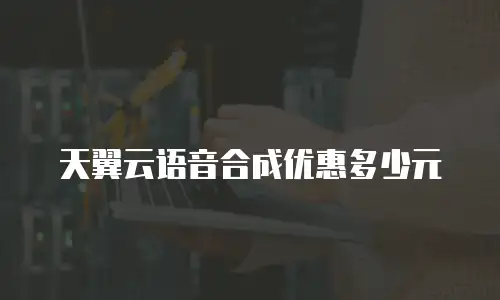 天翼云语音合成优惠多少元