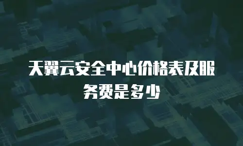 天翼云安全中心价格表及服务费是多少