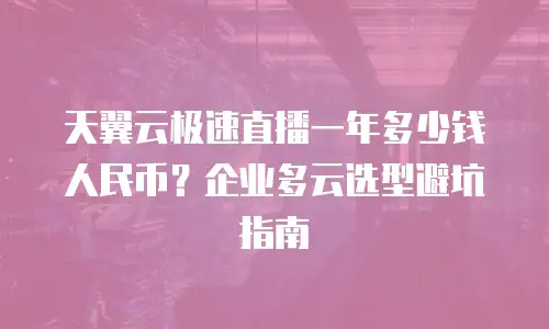天翼云极速直播一年多少钱人民币？企业多云选型避坑指南