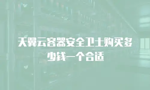天翼云容器安全卫士购买多少钱一个合适