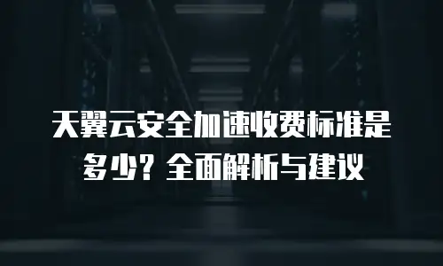 天翼云安全加速收费标准是多少？全面解析与建议
