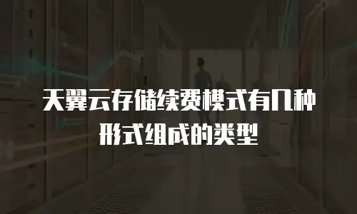 天翼云存储续费模式有几种形式组成的类型
