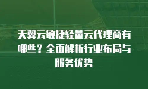 天翼云敏捷轻量云代理商有哪些？全面解析行业布局与服务优势