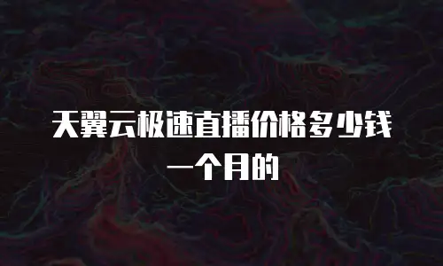 天翼云极速直播价格多少钱一个月的