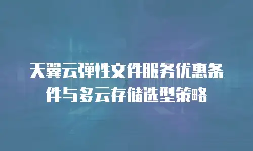 天翼云弹性文件服务优惠条件与多云存储选型策略