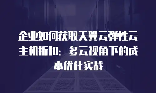 企业如何获取天翼云弹性云主机折扣：多云视角下的成本优化实战