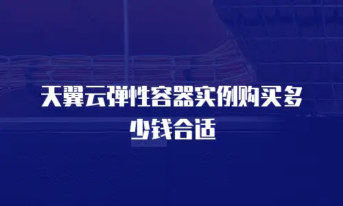天翼云弹性容器实例购买多少钱合适