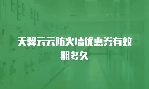 天翼云云防火墙优惠券有效期多久