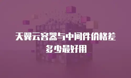 天翼云容器与中间件价格差多少最好用