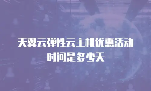 天翼云弹性云主机优惠活动时间是多少天