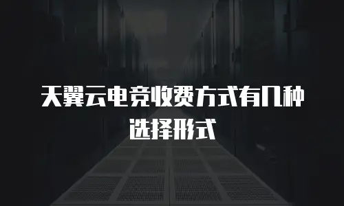 天翼云电竞收费方式有几种选择形式